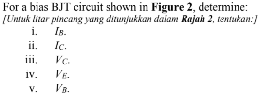 For a bias BJT circuit shown in Figure 2, determine:
[Untuk litar pincang yang ditunjukkan dalam Rajah 2, tentukan:]
i.
Ic.
Тв.
ii.
ii.
Vc.
iv.
VE-
V.
VB.
