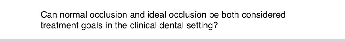 Can normal occlusion and ideal occlusion be both considered
treatment goals in the clinical dental setting?
