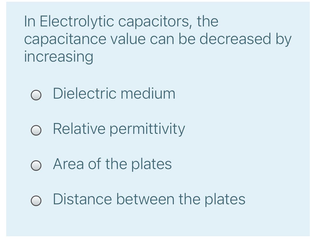 In Electrolytic capacitors, the
capacitance value can be decreased by
increasing
O Dielectric medium
O Relative permittivity
O Area of the plates
O Distance between the plates
