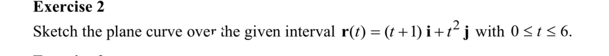 Exercise 2
Sketch the plane curve over the given interval r(t) = (t + 1) i +t² j with 0 ≤t ≤ 6.
