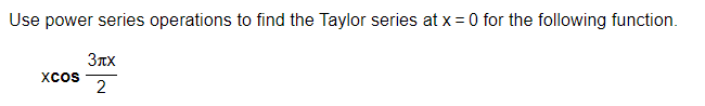 Use power series operations to find the Taylor series at x = 0 for the following function.
3TX
XCOS
2
