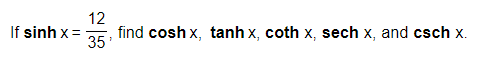 12
If sinh x=
find cosh x, tanh x, coth x, sech x, and csch x.
35
