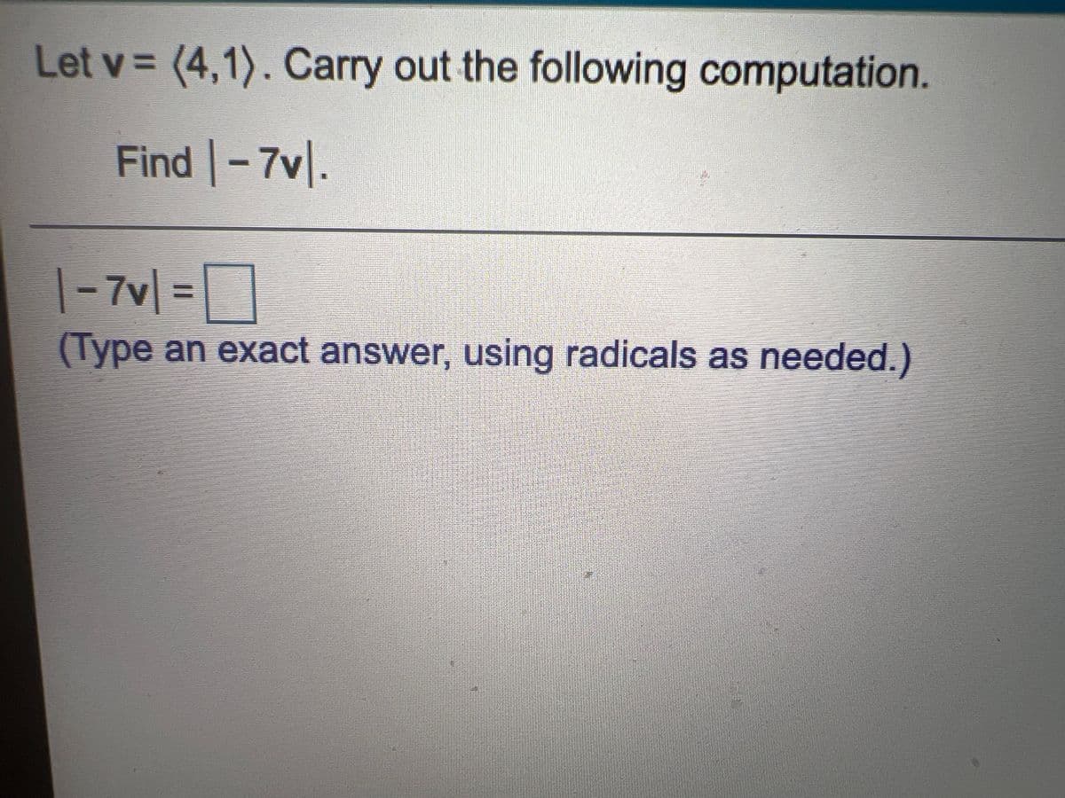 Let v = (4,1). Carry out the following computation.
%3D
Find -7v.
|- 7v| =D
%3D
(Type an exact answer, using radicals as needed.)
