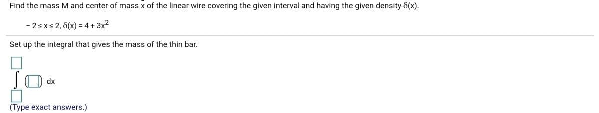 Find the mass M and center of mass x of the linear wire covering the given interval and having the given density 8(x).
- 2sxs 2, 8(x) = 4+ 3x2
Set up the integral that gives the mass of the thin bar.
(Type exact answers.)
