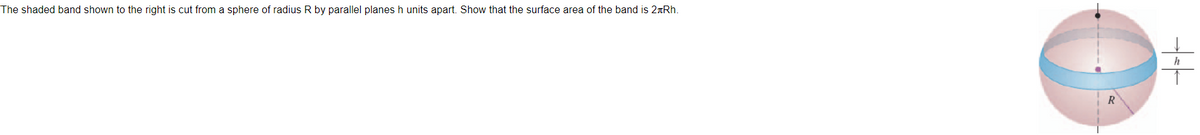 The shaded band shown to the right is cut from a sphere of radius R by parallel planes h units apart. Show that the surface area of the band is 2nRh.
h
R
