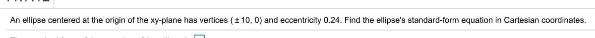 An ellipse centered at the origin of the xy-plane has vertices (± 10, 0) and eccentricity 0.24. Find the ellipse's standard-form equation in Cartesian coordinates.
