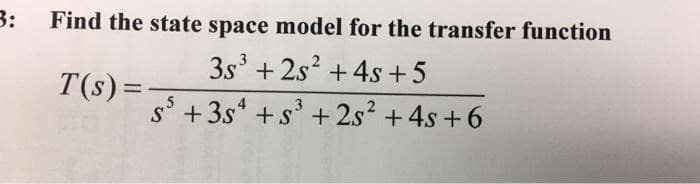 3:
Find the state space model for the transfer function
3s + 2s? + 4s +5
T(s) =
3
s' +3s* +s' + 2s? +4s +6
