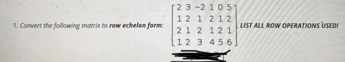 2 3-2 1051
12 1 2 12
1. Convert the following matrix to row echelon form:
LIST ALL ROW OPERATIONS USED!
21 2 12 1
[1 2 3 45 6.
