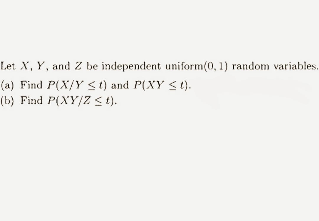 Let X, Y, and Z be independent uniform(0, 1) random variables.
(a) Find P(X/Y ≤t) and P(XY ≤t).
(b) Find P(XY/Z ≤ t).