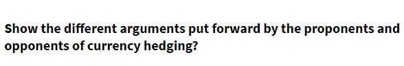 Show the different arguments put forward by the proponents and
opponents of currency hedging?
