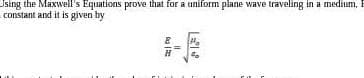 Using the Maxwell's Equations prove that for a uniform plane wave traveling in a medium, E
constant and it is given by
Ba|