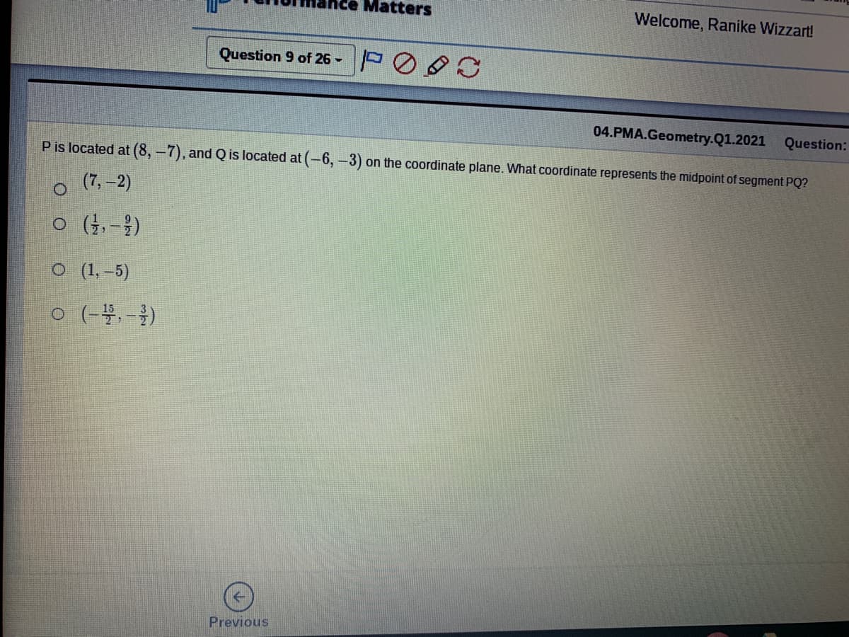 Quest
P is located at (8, -7), and Q is located at (-6, –3) on the coordinate plane. What coordinate represents the midpoint of segment PQ?
(7,-2)
o (4,-?)
O (1, –5)
o (-,-)
