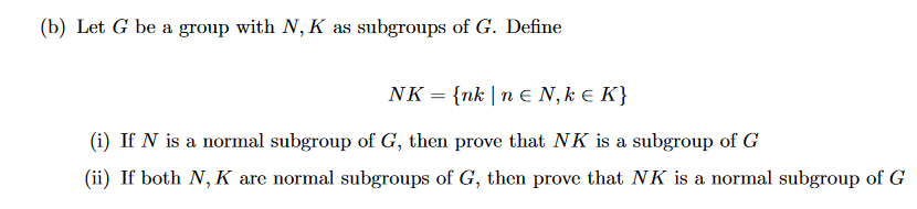 (b) Let G be a group with N, K as subgroups of G. Define
NK = {nk | n € N, ke K}
(i) If N is a normal subgroup of G, then prove that NK is a subgroup of G
(ii) If both N, K are normal subgroups of G, then prove that NK is a normal subgroup of G