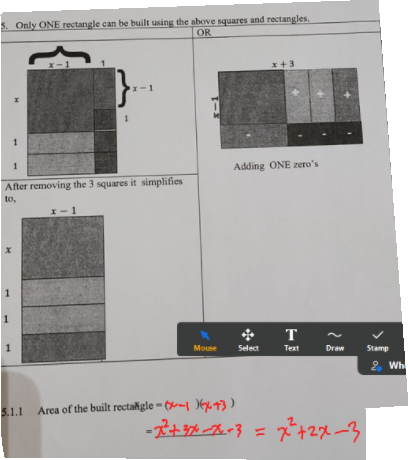 5. Only ONE rectangle can be built using the above squares and rectangles.
OR
X
1
1
1
After removing the 3 squares it simplifies
to,
1
1
x-1
1
x-1
x-1
Mouse
Adding ONE zero's
5.1.1 Area of the built rectangle--173)
x +3
Select
T
Text
Draw
-2²+3x-x-3 = x²+2x-3
Stamp
2. Wh