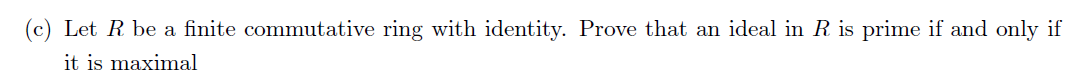 (c) Let R be a finite commutative ring with identity. Prove that an ideal in R is prime if and only if
it is maximal