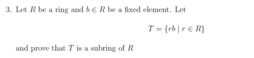 3. Let R be a ring and b € R be a fixed element. Let
and prove that T is a subring of R
T = {rb | r ≤ R}