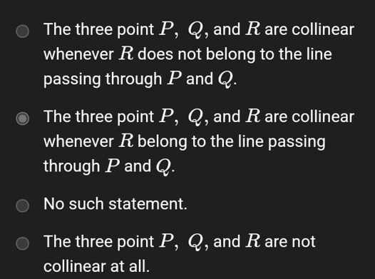 The three point P, Q, and R are collinear
whenever R does not belong to the line
passing through P and Q.
The three point P, Q, and R are collinear
whenever R belong to the line passing
through P and Q.
No such statement.
The three point P, Q, and R are not
collinear at all.