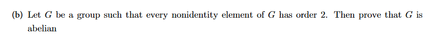 (b) Let G be a group such that every nonidentity element of G has order 2. Then prove that G is
abelian