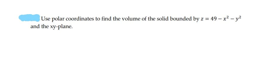 Use polar coordinates to find the volume of the solid bounded by z = 49 - x2 - y?
and the xy-plane.
