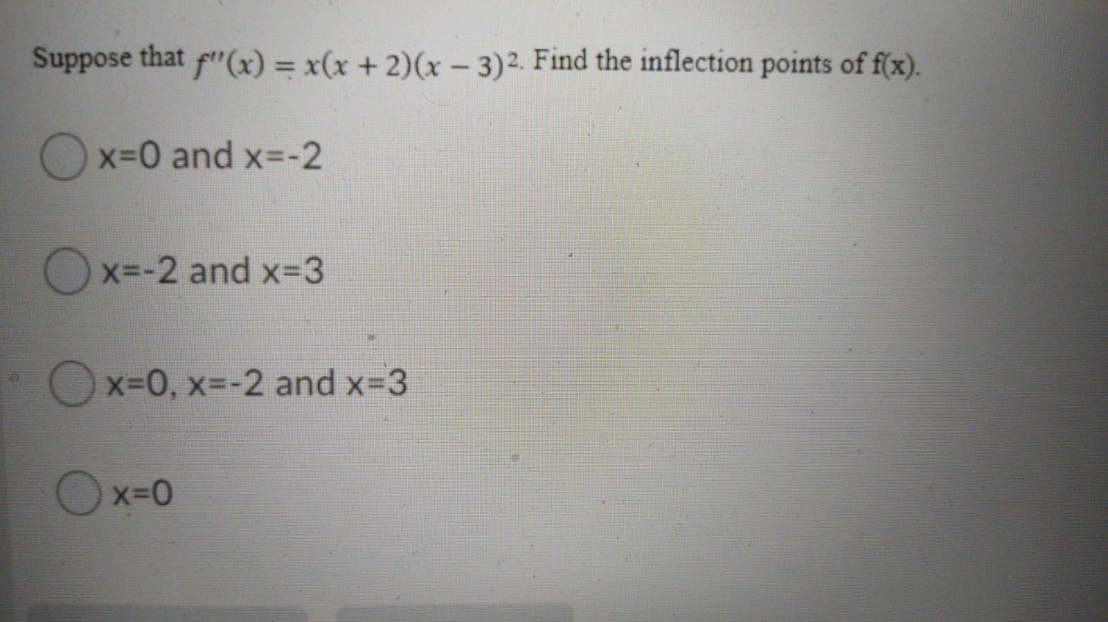 Suppose that f"(x) = x(x + 2)(x – 3)2. Find the inflection points of f(x).
Ox=0 and x=-2
Ox=-2 and x-3
Ox-0, x3-2 and x-3
Ox=0
