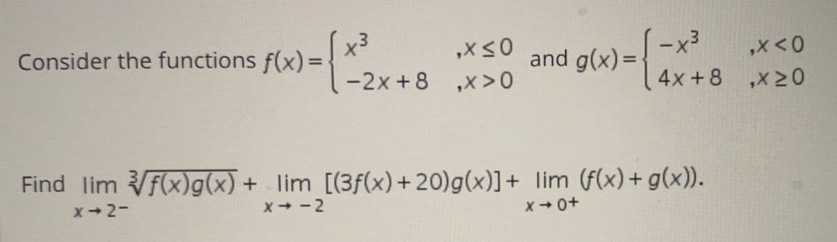 Consider the functions f(x) =
x3
and g(x)=-
,X<0
%3D
-2x +8 ,x>0
4x +8
,X20
Find lim VF(x)g(x) + lim [(3f(x)+20)g(x)]+ lim (f(x)+ g(x)).
x+2-
x--2
