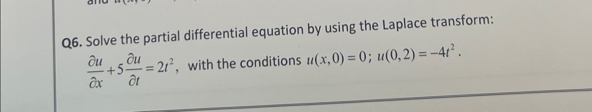 Q6. Solve the partial differential equation by using the Laplace transform:
ди ди
+5-
= 2t², with the conditions u(x,0) = 0; u(0,2)=-4t².
əx
at