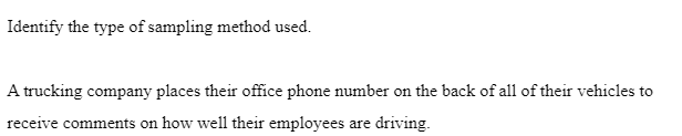 Identify the type of sampling method used.
A trucking company places their office phone number on the back of all of their vehicles to
receive comments on how well their employees are driving.