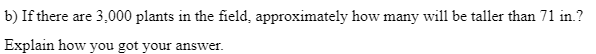 b) If there are 3,000 plants in the field, approximately how many will be taller than 71 in.?
Explain how you got your answer.