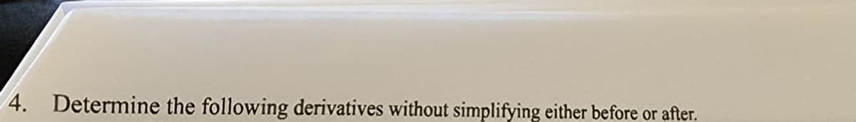 4. Determine the following derivatives without simplifying either before or after.
