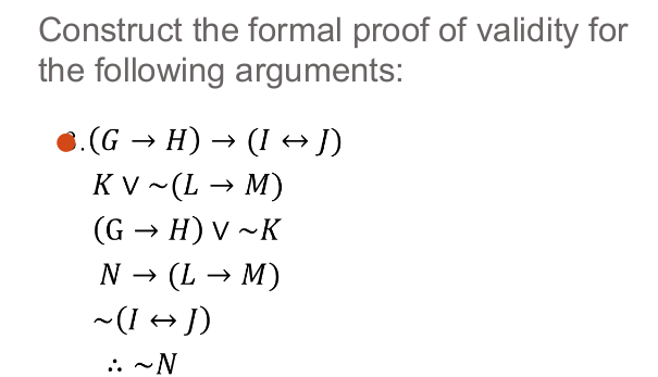 Construct the formal proof of validity for
the following arguments:
6.(G → H) → (I → J)
KV ~(L → M)
(G → H) V ~K
N → (L → M)
~(I → J)
.: -N
