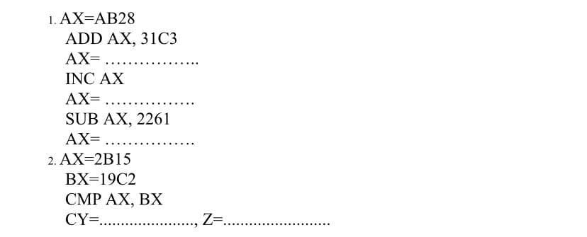 1. AX=AB28
ADD AX, 31C3
AX= ...
INC AX
AX=
.... ..
SUB AX, 2261
AX=
2. AX=2B15
BX=19C2
CMP AX, BX
CY=. .
Z=. .
........
......
