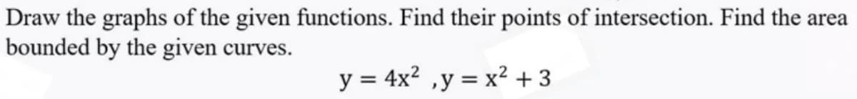 Draw the graphs of the given functions. Find their points of intersection. Find the area
bounded by the given curves.
y = 4x² ,y = x² +3
