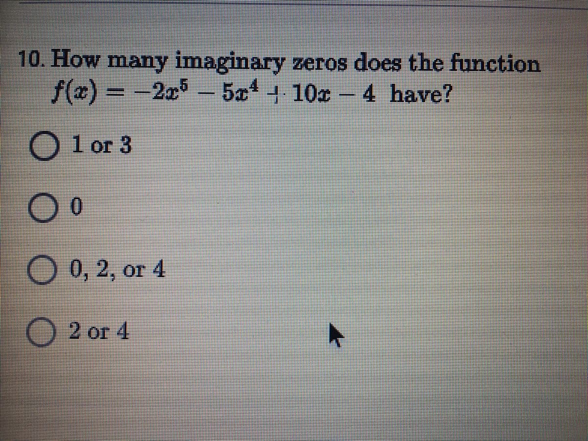 10. How many imaginary zeros does the function
f(æ) = -2x-5x+ 10x 4 have?
O l or 3
00
O 0, 2, or 4
O 2 or 4
