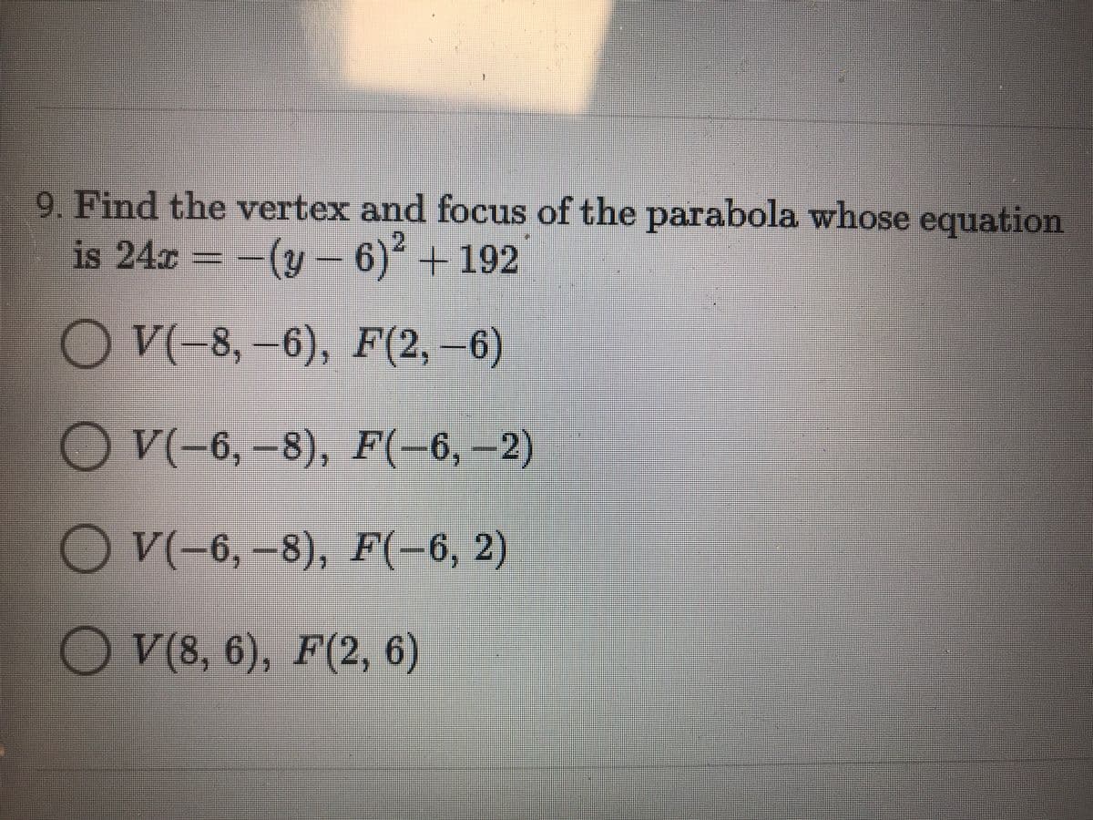 9. Find the vertex and focus of the parabola whose equation
is 24x = -(y– 6)² + 192
OV(-8,–6), F(2,-6)
O V(-6,-8),
F(-6,-2)
V(
O V(-6, –8), F(-6, 2)
O v(8, 6), F(2, 6)
