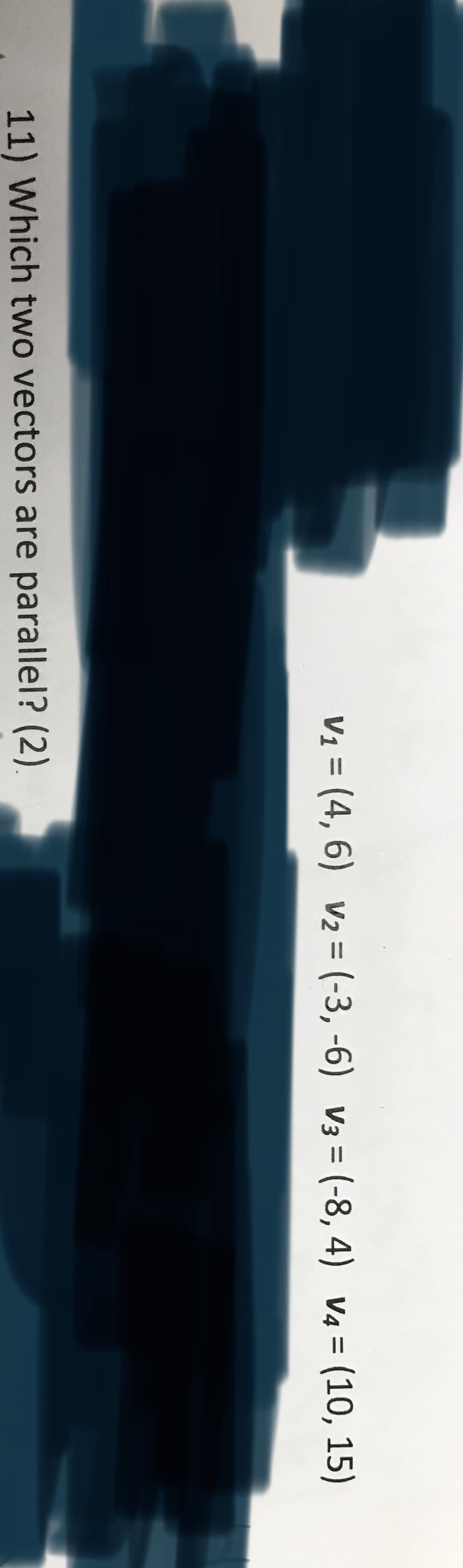 V1 = (4, 6) v2 = (-3, -6) v3 = (-8, 4) V4 = (10, 15)
%3D
%3|
11) Which two vectors are parallel? (2).

