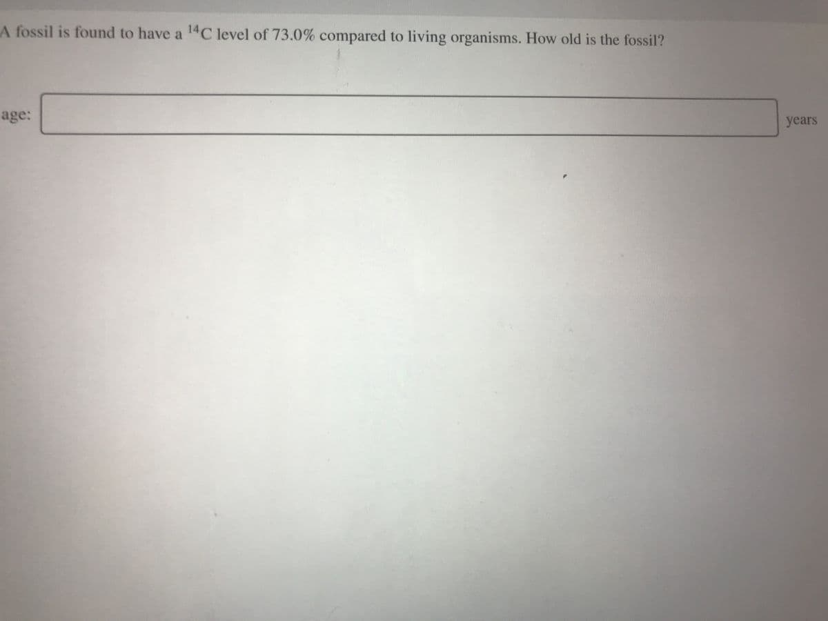 A fossil is found to have a 14C level of 73.0% compared to living organisms. How old is the fossil?
age:
years
