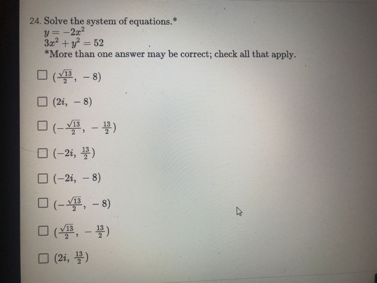 24. Solve the system of equations.*
y=-2x²
3x2 +y = 52
*More than one answer may be correct; check all that apply.
O (4, – 8)
13
(2i, - 8)
13
ン
V13
2.
13)
O -21, 4)
O (-2i, - 8)
(-V13, – 8)
□ (學,-号
)
V13
(2i, )
