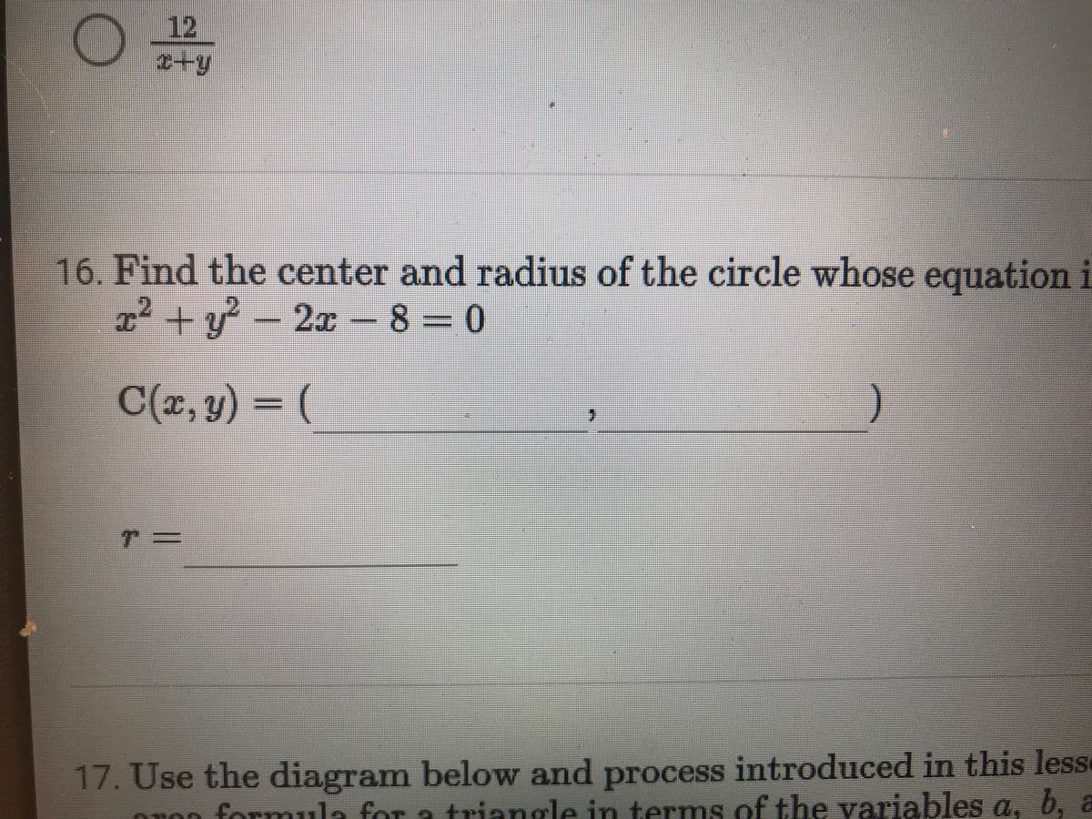 12
16. Find the center and radius of the circle whose equation i
x² + y? - 2x 8 = 0
C(x, y) = (
17. Use the diagram below and process introduced in this lesse
TOn formula for a triangle in terms of the variables a, b, a
