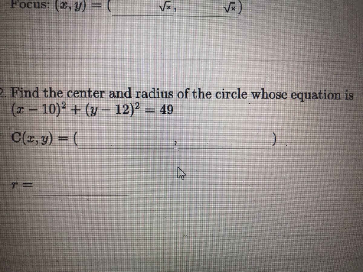 Focus: (x, y) = (
Vx,
Vx)
2. Find the center and radius of the circle whose equation is
(* - 10)2 + (y– 12)2 = 49
C(x, y) = (
T=
