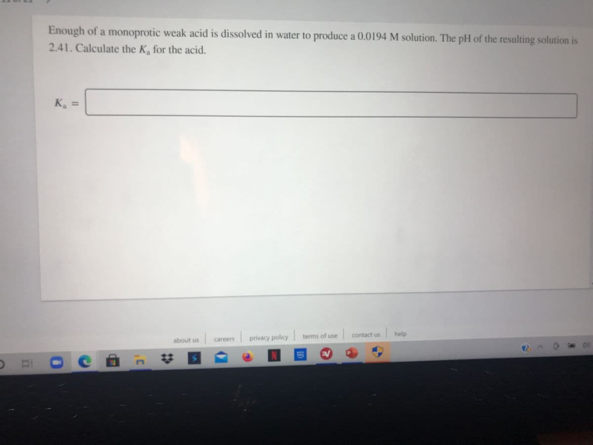 Enough of a monoprotic weak acid is dissolved in water to produce a 0.0194 M solution. The pH of the resulting solution is
2.41. Calculate the K for the acid.
K :
%3D
contact us
help
careers
privacy policy terms of use
about us
EV
ID
