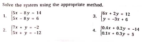 Solve the system using the appropriate method.
[5x - 8y = 14
(6х + 2у в 12
3.
ly= -3x + 6
1.
5x - 8y = 6
[7x + y = -2
J0.4х + 0.2у - -14
2.
4.
15x + у --12
10.1x + 0.3у - 5
