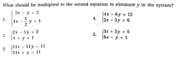 What should be multiplied to the second equation to eliminate y in the system?
2х - у
J4x - 6y = 12
4.
|2x - 3y = 6
1.
1
4x
y = 1
[2х - 5у - 2
2.
[3x + Sy = 6
5.
|x + y = 1
18х - у 1
3. 11х - 11у -11
|11x + y = 11
