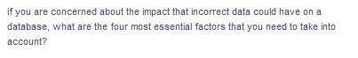 if you are concerned about the impact that incorrect data could have on a
database, what are the four most essential factors that you need to take into
account?
