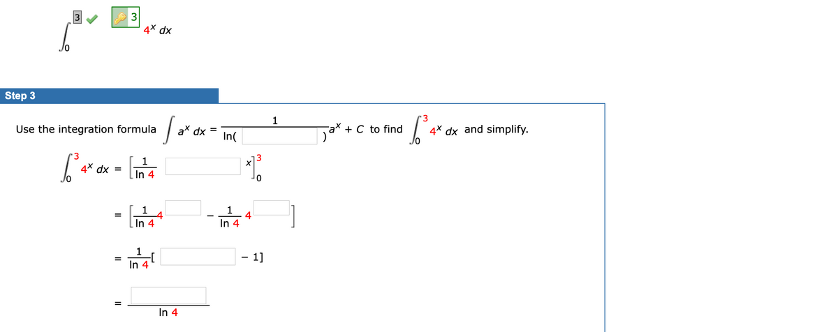 3
4× dx
Step 3
1
'3
Use the integration formula
ax dx
+ C to find
4* dx and simplify.
In(
'3
13
1
4* dx =
In 4
1
4
In 4
In
4
1
In 4!
– 1]
In 4
II
