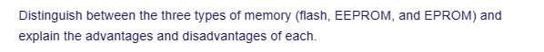 Distinguish between the three types of memory (flash, EEPROM, and EPROM) and
explain the advantages and disadvantages of each.