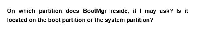 On which partition does BootMgr reside, if I may ask? Is it
located on the boot partition or the system partition?