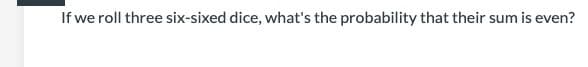 If we roll three six-sixed dice, what's the probability that their sum is even?
