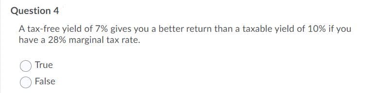 Question 4
A tax-free yield of 7% gives you a better return than a taxable yield of 10% if you
have a 28% marginal tax rate.
True
False
