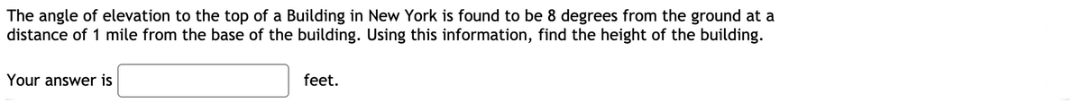 The angle of elevation to the top of a Building in New York is found to be 8 degrees from the ground at a
distance of 1 mile from the base of the building. Using this information, find the height of the building.
Your answer is
feet.
