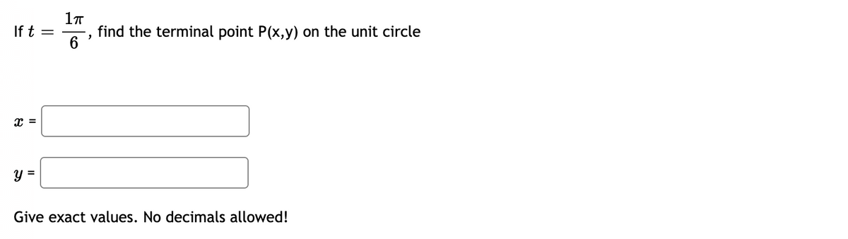 If t =
6
find the terminal point P(x,y) on the unit circle
x =
y =
Give exact values. No decimals allowed!
